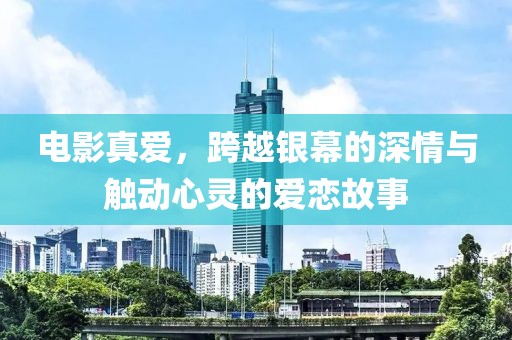 电影真爱，跨越银幕的深情与触动心灵的爱恋故事