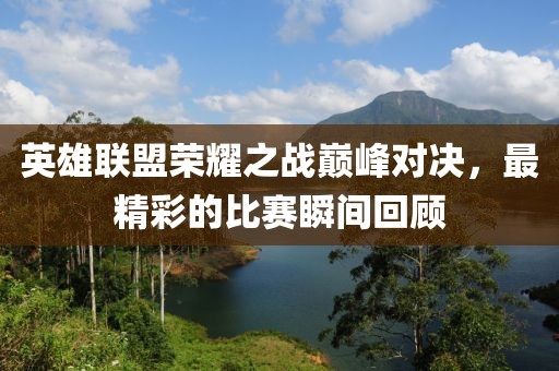 英雄联盟荣耀之战巅峰对决，最精彩的比赛瞬间回顾