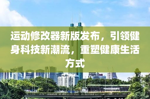 运动修改器新版发布，引领健身科技新潮流，重塑健康生活方式