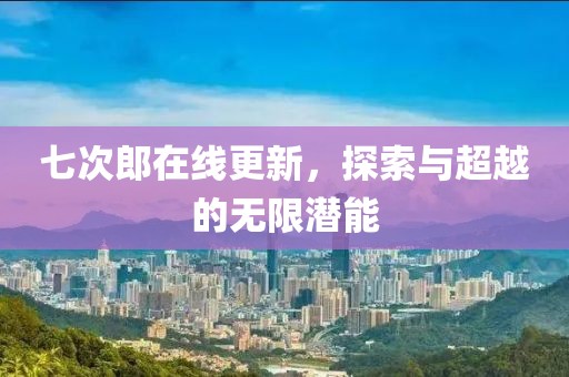 七次郎在线更新，探索与超越的无限潜能