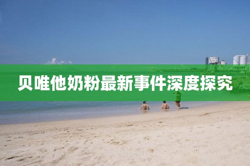 贝唯他奶粉最新事件深度探究