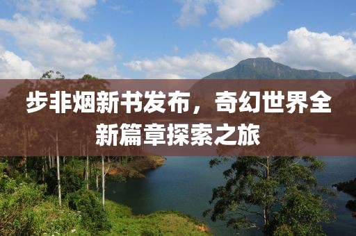步非烟新书发布，奇幻世界全新篇章探索之旅