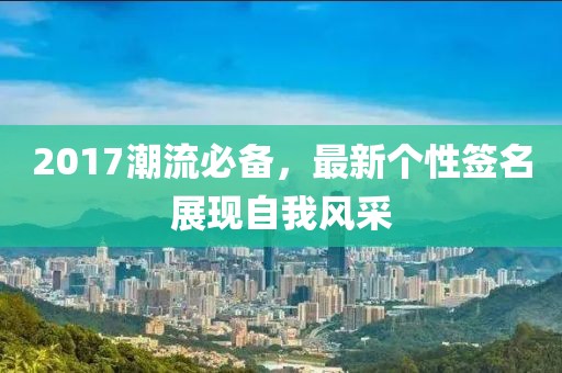 2017潮流必备，最新个性签名展现自我风采
