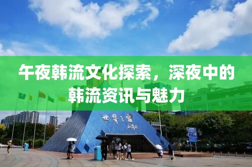 午夜韩流文化探索，深夜中的韩流资讯与魅力