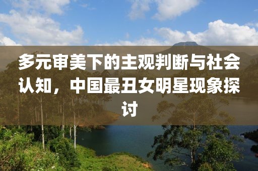 多元审美下的主观判断与社会认知，中国最丑女明星现象探讨