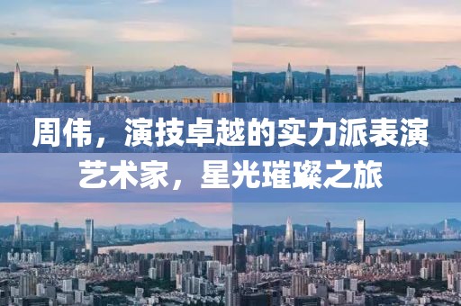 周伟，演技卓越的实力派表演艺术家，星光璀璨之旅