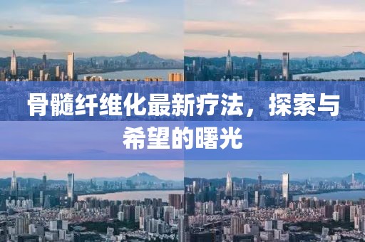 骨髓纤维化最新疗法，探索与希望的曙光