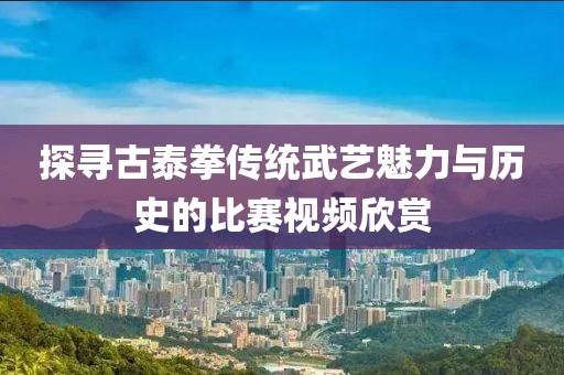探寻古泰拳传统武艺魅力与历史的比赛视频欣赏