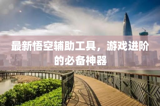 最新悟空辅助工具，游戏进阶的必备神器