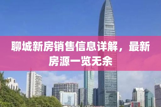 聊城新房销售信息详解，最新房源一览无余