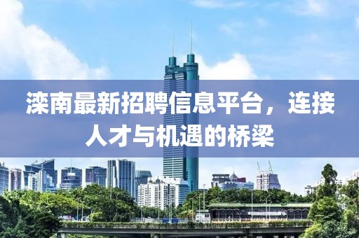 滦南最新招聘信息平台，连接人才与机遇的桥梁