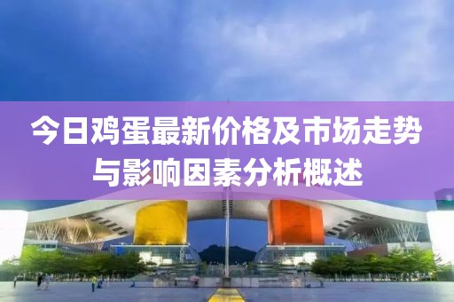 今日鸡蛋最新价格及市场走势与影响因素分析概述