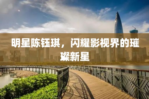 明星陈钰琪，闪耀影视界的璀璨新星
