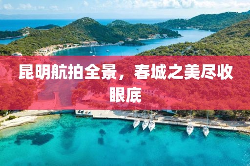 昆明航拍全景，春城之美尽收眼底