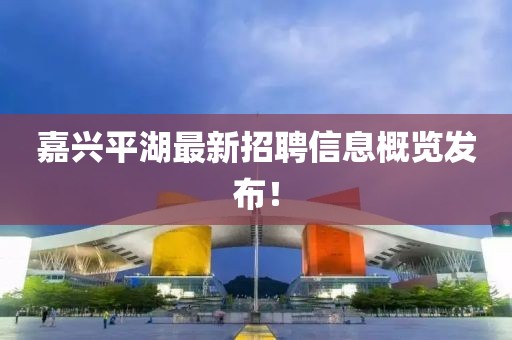 嘉兴平湖最新招聘信息概览发布！