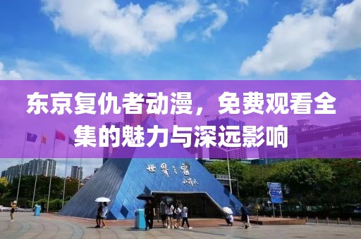 东京复仇者动漫，免费观看全集的魅力与深远影响