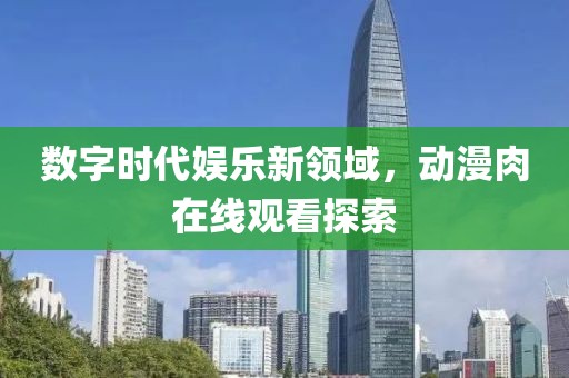 数字时代娱乐新领域，动漫肉在线观看探索
