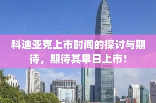 科迪亚克上市时间的探讨与期待，期待其早日上市！