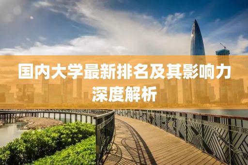 国内大学最新排名及其影响力深度解析