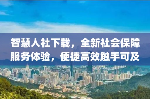 智慧人社下载，全新社会保障服务体验，便捷高效触手可及
