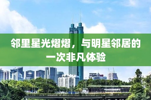邻里星光熠熠，与明星邻居的一次非凡体验