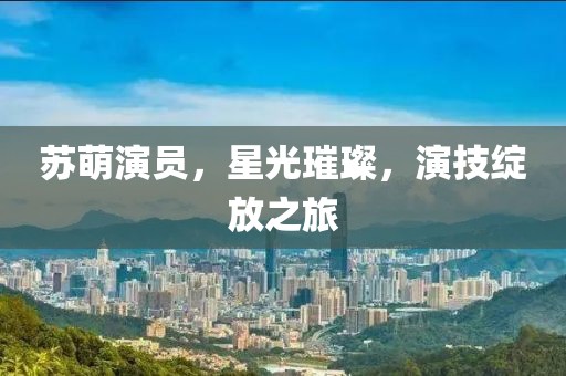 苏萌演员，星光璀璨，演技绽放之旅