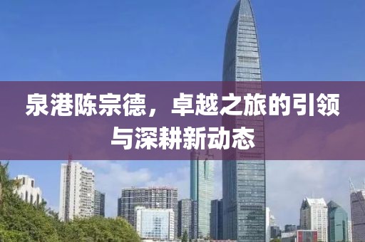 泉港陈宗德，卓越之旅的引领与深耕新动态