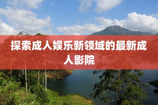 探索成人娱乐新领域的最新成人影院