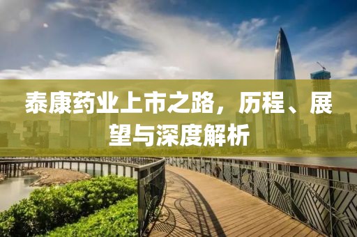 泰康药业上市之路，历程、展望与深度解析