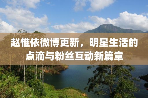 赵惟依微博更新，明星生活的点滴与粉丝互动新篇章