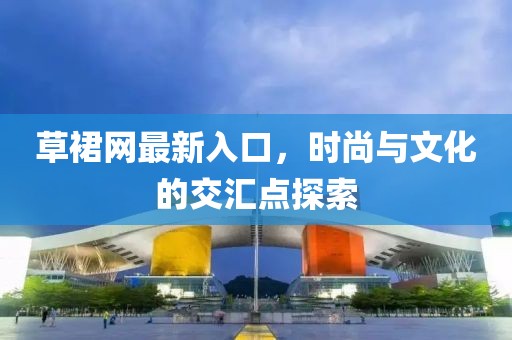 草裙网最新入口，时尚与文化的交汇点探索