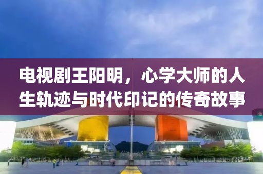 电视剧王阳明，心学大师的人生轨迹与时代印记的传奇故事