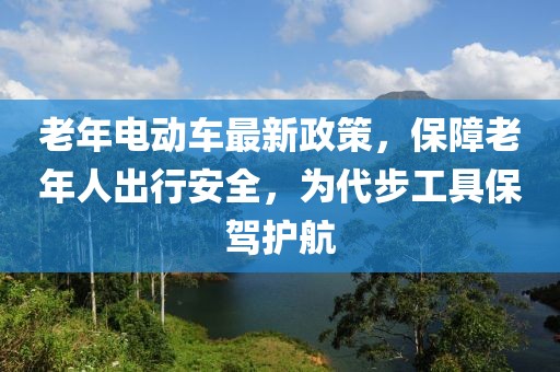 老年电动车最新政策，保障老年人出行安全，为代步工具保驾护航