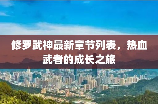 修罗武神最新章节列表，热血武者的成长之旅