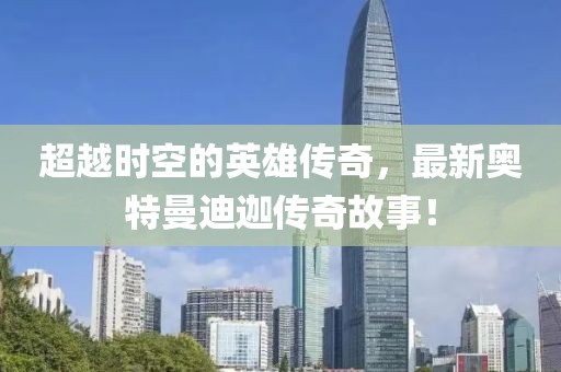 超越时空的英雄传奇，最新奥特曼迪迦传奇故事！