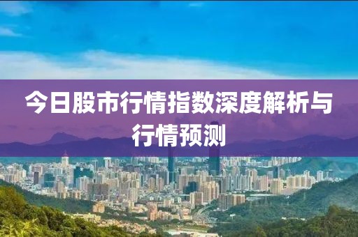 今日股市行情指数深度解析与行情预测