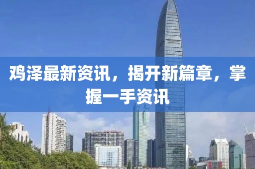 鸡泽最新资讯，揭开新篇章，掌握一手资讯