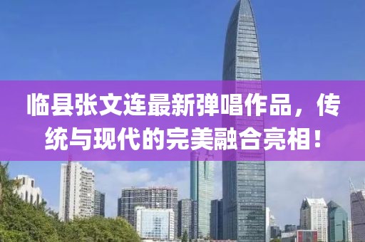 临县张文连最新弹唱作品，传统与现代的完美融合亮相！