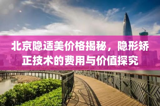 北京隐适美价格揭秘，隐形矫正技术的费用与价值探究