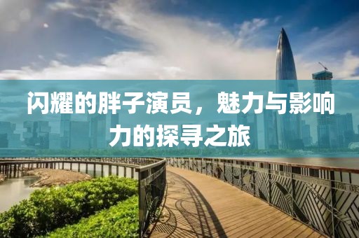 闪耀的胖子演员，魅力与影响力的探寻之旅