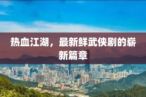 热血江湖，最新鲜武侠剧的崭新篇章