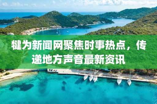 犍为新闻网聚焦时事热点，传递地方声音最新资讯