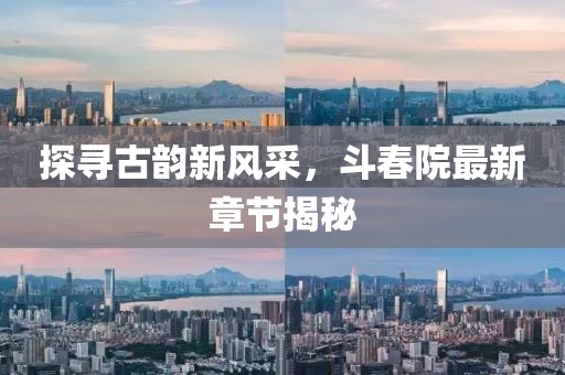 探寻古韵新风采，斗春院最新章节揭秘