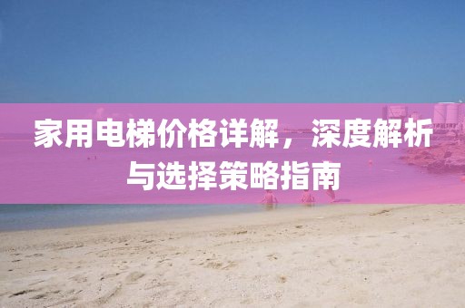 家用电梯价格详解，深度解析与选择策略指南