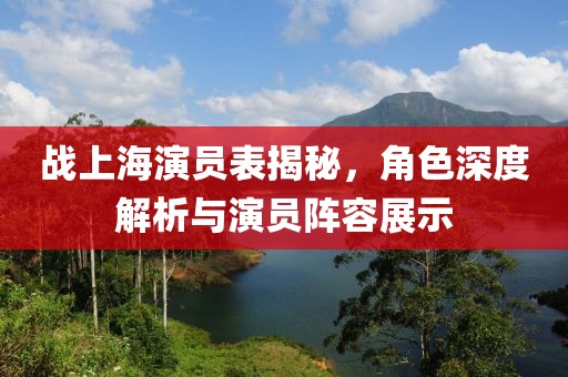 战上海演员表揭秘，角色深度解析与演员阵容展示