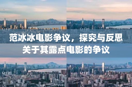 范冰冰电影争议，探究与反思关于其露点电影的争议