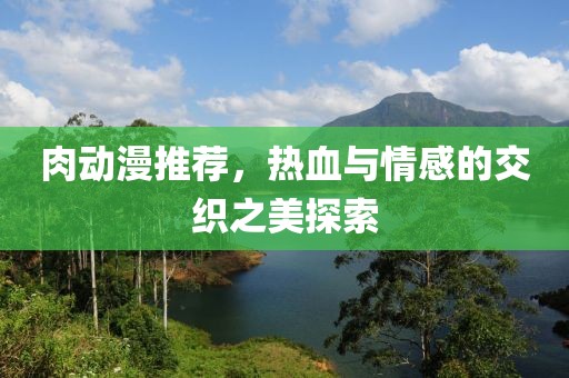 肉动漫推荐，热血与情感的交织之美探索
