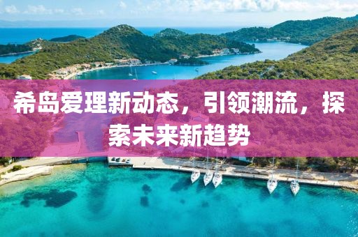 希岛爱理新动态，引领潮流，探索未来新趋势