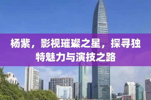 杨紫，影视璀璨之星，探寻独特魅力与演技之路