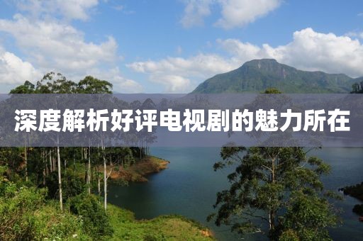 深度解析好评电视剧的魅力所在